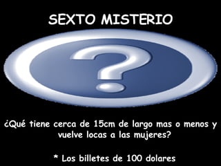¿Qué tiene cerca de 15cm de largo mas o menos y vuelve locas a las mujeres? * Los billetes de 100 dolares SEXTO MISTERIO