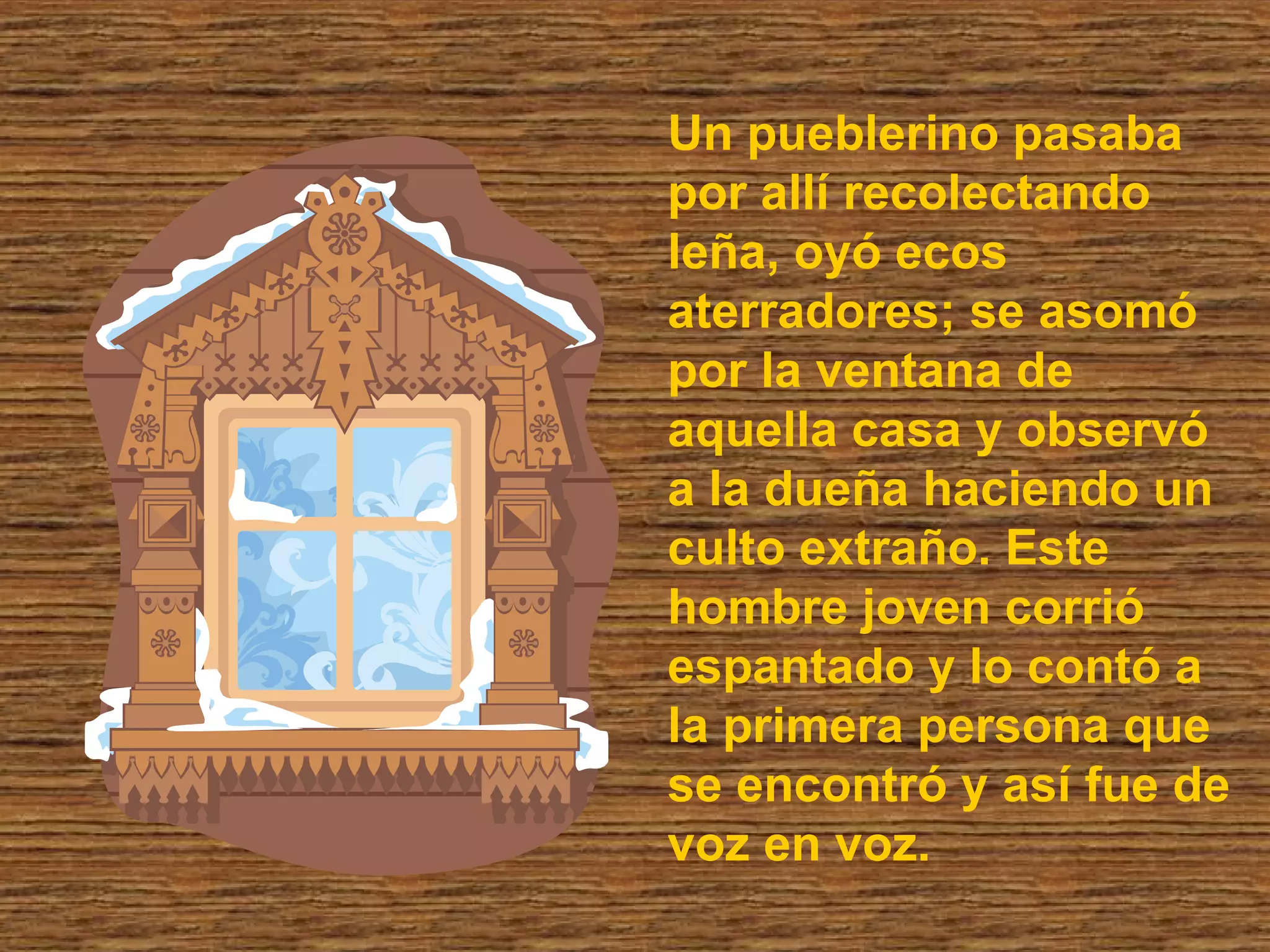 Un pueblerino pasaba por allí recolectando leña, oyó ecos aterradores; se asomó por la ventana de aquella casa y observó a la dueña haciendo un culto extraño. Este hombre joven corrió espantado y lo contó a la primera persona que se encontró y así fue de voz en voz. 