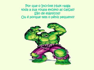 Por que o Incrível Hulk rasga  toda a sua roupa exceto as calças?  São de elásticos?  Ou é porque tem o pênis pequeno? 