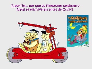 E por fim... por que os Flintstones celebram o Natal se eles viveram antes de Cristo?  