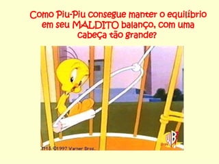 Como Piu-Piu consegue manter o equilíbrio em seu MALDITO balanço, com uma cabeça tão grande?   
