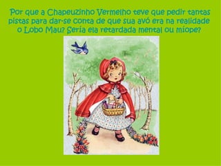 Por que a Chapeuzinho Vermelho teve que pedir tantas pistas para dar-se conta de que sua avó era na realidade  o Lobo Mau? Sería ela retardada mental ou míope?  
