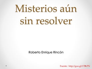 Misterios aún 
sin resolver 
Roberto Enrique Rincón 
Fuente: http://goo.gl/17BcPN 
 