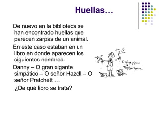 Huellas… De nuevo en la biblioteca se han encontrado huellas que parecen zarpas de un animal. En este caso estaban en un libro en donde aparecen los siguientes nombres: Danny – O gran xigante simpático – O señor Hazell – O señor Pratchett … ¿De qué libro se trata? 