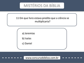 - - - - - - - - - - - - - -www.concursobiblico.com.br
MISTÉRIOS DA BÍBLIA
11 Em que livro estava predito que a ciência se
multiplicaria?
a) Jeremias
b) Isaías
c) Daniel
 