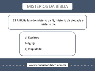 - - - - - - - - - - - - - -www.concursobiblico.com.br
MISTÉRIOS DA BÍBLIA
13 A Bíblia fala do mistério da fé, mistério da piedade e
mistério da:
a) Escritura
b) Igreja
c) Iniquidade
 