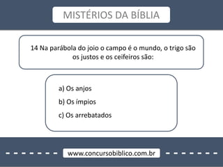 - - - - - - - - - - - - - -www.concursobiblico.com.br
MISTÉRIOS DA BÍBLIA
14 Na parábola do joio o campo é o mundo, o trigo são
os justos e os ceifeiros são:
a) Os anjos
b) Os ímpios
c) Os arrebatados
 