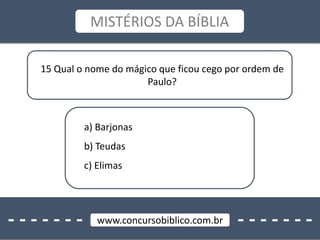 - - - - - - - - - - - - - -www.concursobiblico.com.br
MISTÉRIOS DA BÍBLIA
15 Qual o nome do mágico que ficou cego por ordem de
Paulo?
a) Barjonas
b) Teudas
c) Elimas
 