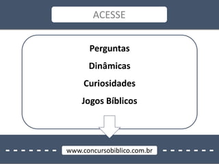 - - - - - - - - - - - - - -www.concursobiblico.com.br
ACESSE
Perguntas
Dinâmicas
Curiosidades
Jogos Bíblicos
 