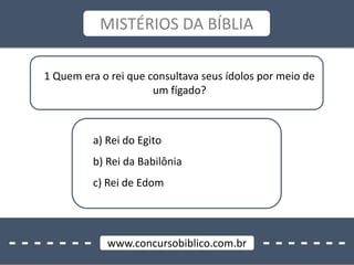 - - - - - - - - - - - - - -www.concursobiblico.com.br
MISTÉRIOS DA BÍBLIA
1 Quem era o rei que consultava seus ídolos por meio de
um fígado?
a) Rei do Egito
b) Rei da Babilônia
c) Rei de Edom
 