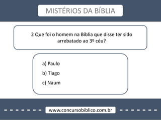 - - - - - - - - - - - - - -www.concursobiblico.com.br
MISTÉRIOS DA BÍBLIA
2 Que foi o homem na Bíblia que disse ter sido
arrebatado ao 3º céu?
a) Paulo
b) Tiago
c) Naum
 