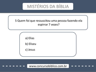 - - - - - - - - - - - - - -www.concursobiblico.com.br
MISTÉRIOS DA BÍBLIA
5 Quem foi que ressuscitou uma pessoa fazendo ela
espirrar 7 vezes?
a) Elias
b) Eliseu
c) Jesus
 