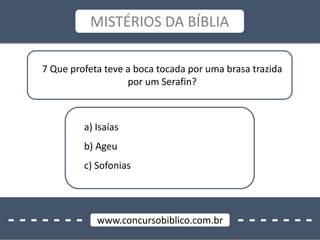 - - - - - - - - - - - - - -www.concursobiblico.com.br
MISTÉRIOS DA BÍBLIA
7 Que profeta teve a boca tocada por uma brasa trazida
por um Serafin?
a) Isaías
b) Ageu
c) Sofonias
 