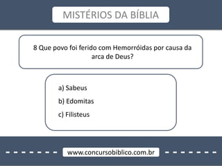 - - - - - - - - - - - - - -www.concursobiblico.com.br
MISTÉRIOS DA BÍBLIA
8 Que povo foi ferido com Hemorróidas por causa da
arca de Deus?
a) Sabeus
b) Edomitas
c) Filisteus
 
