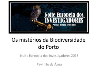 Os mistérios da Biodiversidade
do Porto
Noite Europeia dos Investigadores 2013
Pavilhão da Água
 