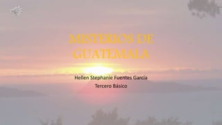 MISTERIOS DE
GUATEMALA
Hellen Stephanie Fuentes García
Tercero Básico
 
