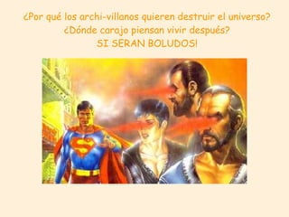 ¿Por qué los archi-villanos quieren destruir el universo? ¿Dónde carajo piensan vivir después? SI SERAN BOLUDOS!  