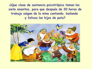 ¿Que clase de sustancia psicotrópica toman los  siete enanitos, para que después de 20 horas de trabajo salgan de la mina cantando, bailando  y felices los hijos de puta? 