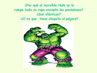 ¿Por qué al increíble Hulk se le rompe toda su ropa excepto los pantalones?  ¿Son elásticos?  ¿O es que  tiene chiquito el pájaro? 