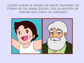 ¿Cómo puede el abuelo de Heidi mantener un
chalet en los Alpes Suizos, con la pensión de
        mierda que cobra un jubilado?
 