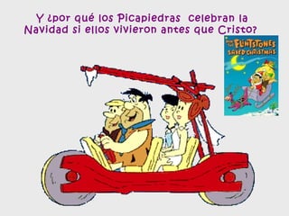 Y ¿por qué los Picapiedras  celebran la
Navidad si ellos vivieron antes que Cristo?
 