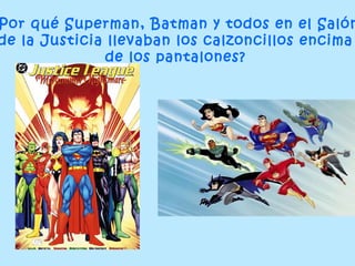 Por qué Superman, Batman y todos en el Salón
de la Justicia llevaban los calzoncillos encima
               de los pantalones?
 