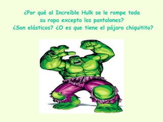 ¿Por qué al Increíble Hulk se le rompe toda  su ropa excepto los pantalones?  ¿Son elásticos? ¿O es que tiene el pájaro chiquitito? 