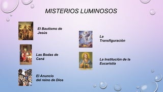 MISTERIOS LUMINOSOS 
El Bautismo de 
Jesús 
Las Bodas de 
Caná 
El Anuncio 
del reino de Dios 
La 
Transfiguración 
La Institución de la 
Eucaristía 
 
