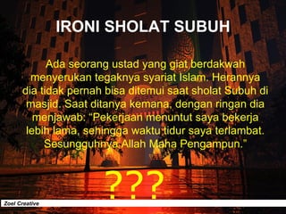 IRONI SHOLAT SUBUH Ada seorang ustad yang giat berdakwah menyerukan tegaknya syariat Islam. Herannya dia tidak pernah bisa...