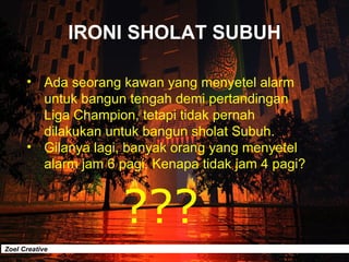 IRONI SHOLAT SUBUH <ul><li>Ada seorang kawan yang menyetel alarm untuk bangun tengah demi pertandingan Liga Champion, teta...
