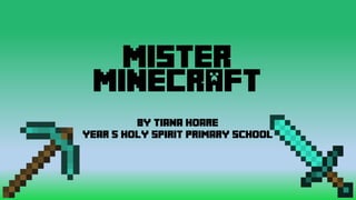 MISTER
MINECRAFT
By Tiana Hoare
Year 5 Holy Spirit Primary School
 
