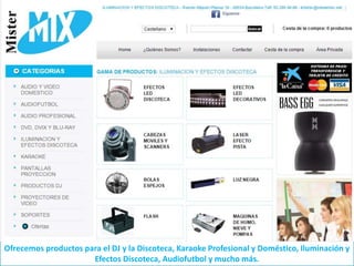 Ofrecemos productos para el DJ y la Discoteca, Karaoke Profesional y Doméstico, Iluminación y
Efectos Discoteca, Audiofutbol y mucho más.
 