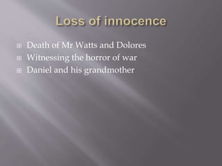  Death of Mr Watts and Dolores
 Witnessing the horror of war
 Daniel and his grandmother
 