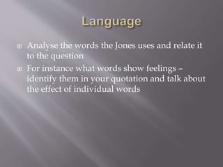  Analyse the words the Jones uses and relate it
to the question
 For instance what words show feelings –
identify them in your quotation and talk about
the effect of individual words
 