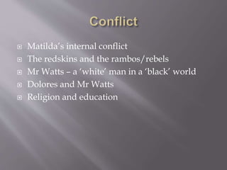  Matilda’s internal conflict
 The redskins and the rambos/rebels
 Mr Watts – a ‘white’ man in a ‘black’ world
 Dolores and Mr Watts
 Religion and education
 