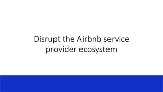 Disrupt the Airbnb service
provider ecosystem
 