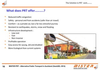 • Time to sum it up by animation…
• MISTER video NZ 2 minute.mp4
16
Time for MISTER Video ………..
METRINO PRT - Alternative Public Transport for every city
 