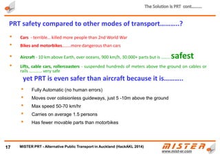 • Reduced traffic congestion
• Safety - personal and from accidents (safer than air travel)
• Comfort – as a private car, but a far less stressfull journey
• Resistant to earthquakes, storms, snow and flooding
• Infrastructure development :
 Low cost
 Fast
 Non-invasive
• Profitable operation
• Easy access for young, old and disabled
• More Ecological than current systems
17
What does PRT offer………..?
METRINO PRT - Alternative Public Transport for every city
 