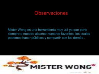 Observaciones MisterWong es una herramienta muy útil ya que pone siempre a nuestro alcance nuestros favoritos, los cuales podemos hacer públicos y compartir con los demás . 