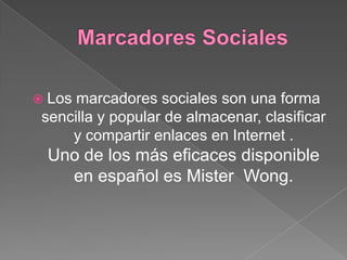  Los marcadores sociales son una forma
 sencilla y popular de almacenar, clasificar
     y compartir enlaces en Internet .
 Uno de los más eficaces disponible
   en español es Mister Wong.
 