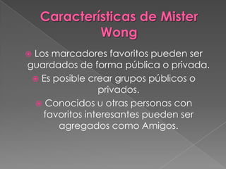 Los marcadores favoritos pueden ser
guardados de forma pública o privada.
  Es posible crear grupos públicos o
                 privados.
   Conocidos u otras personas con
    favoritos interesantes pueden ser
       agregados como Amigos.
 