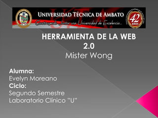 HERRAMIENTA DE LA WEB
                     2.0
                Mister Wong
Alumna:
Evelyn Moreano
Ciclo:
Segundo Semestre
Laboratorio Clínico ”U”
 