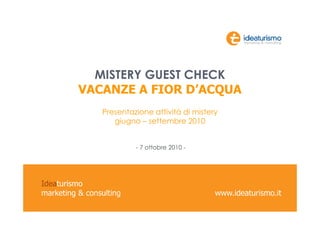 MISTERY GUEST CHECK
VACANZE A FIOR D’ACQUA
   Presentazione attività di mistery
      giugno – settembre 2010


            - 7 ottobre 2010 -
 