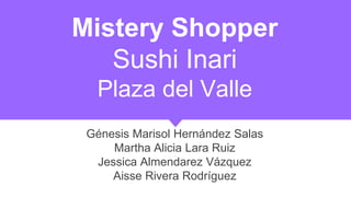 Mistery Shopper
Sushi Inari
Plaza del Valle
Génesis Marisol Hernández Salas
Martha Alicia Lara Ruiz
Jessica Almendarez Vázquez
Aisse Rivera Rodríguez
 