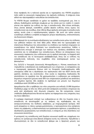 Είναι προφανές ότι η πολιτική ηγεσία και οι τεχνοκράτες του ΥΠΕΠΘ γνωρίζουν
πολύ καλά τις κοινωνικές παραμέτρους της σχολικής επίδοσης. Η στόχευση είναι
αλλού και «φωτογραφίζει» κατευθείαν τον εκπαιδευτικό.
Το ΥΠΕΠΘ θεωρεί κατάλληλο το χρόνο να προβάλει συστηματικά μια, έτσι κι
αλλιώς, διαδεδομένη αντίληψη σύμφωνα με την οποία για ό,τι «καλό» ή «κακό»
γίνεται στα σχολεία την ευθύνη την έχει ο εκπαιδευτικός. Μια τέτοια αντίληψη,
όπως γίνεται φανερό, εναποθέτει μεγάλο φορτίο ευθύνης στους ώμους του
εκπαιδευτικού και συνήθως, όταν τίθεται θέμα σχολικής αποτυχίας ή εκπαιδευτικής
κρίσης, αυτός είναι ο «αποδιοπομπαίος τράγος». Με αυτό τον τρόπο γίνεται
ευκολότερη υπόθεση η επιβολή αυταρχικών μέτρων αξιολόγησης, εντατικοποίησης
και διοικητικού ελέγχου.
Είναι φανερό ότι τα συστήματα αξιολόγησης των εκπαιδευτικών μέσω της επίδοσης
των μαθητών παίζουν και έναν άλλο ρόλο. Μέσα από την ομοιομορφία των
στατιστικών δεδομένων που απεικονίζουν τις επιδόσεις των παιδιών επιχειρούν να
συγκαλύψουν την ταξική διάσταση των εκπαιδευτικών ανισοτήτων. Καθώς η
εκπαιδευτική επιτυχία ή αποτυχία των παιδιών στις εξετάσεις αποδίδεται στην
ικανότητα και το ενδιαφέρον των εκπαιδευτικών, θέλουν να αποκρύψουν τους
κοινωνικούς παράγοντες που ευθύνονται για τη σχολική αποτυχία, τη διαρροή από
την εκπαίδευση και το λειτουργικό αναλφαβητισμό, όπως και οι ευθύνες της
εκπαιδευτικής πολιτικής, που συμβάλλει στην αναπαραγωγή αυτών των
φαινομένων.
Στις 21/1/12 ο Υπουργός Διοικητικής Μεταρρύθμισης κ. Ρέππας ανακοίνωσε ότι
«προωθείται η αξιολόγηση και αναδιοργάνωση των υπηρεσιών, οι καταργήσεις και
ο περιορισμός οργανικών θέσεων από τις Επιτροπές Αναδιοργάνωσης κάθε
υπουργείου αλλά και η αξιολόγηση του προσωπικού από τον ΑΣΕΠ έπειτα από
γραπτές εξετάσεις και συνέντευξη». Στην ουσία οι παραπάνω διαδικασίες θα
αποτελέσουν τα εργαλεία που θα χρησιμοποιήσει η κυβέρνηση για κατάργηση
Δημοσίων υπηρεσιών (μείωση κατά 30% των υπηρεσιακών μονάδων) και απολύσεις
στο Δημόσιο έχοντας ήδη ψηφίσει το σχεδιασμό για μείωση των δημοσίων
υπαλλήλων κατά 150.000 ως το 2015.
Δρομολογείται ήδη η πρόβλεψη του νέου μνημονίου για εκδίωξη 15.000 Δημοσίων
Υπαλλήλων μέχρι τα τέλη του 2012 μετά από κατάργηση αυτοτελών υπηρεσιών και
μετά από αξιολόγηση από ιδιωτικές εταιρείες που θα εισηγούνται «ποιοί
υπάλληλοι βαθμολογούνται θετικά και πρέπει να παραμείνουν στις υπηρεσίες τους
και ποιοι κόβονται».
Η κυρίαρχη στρατηγική επιλογή των κυβερνήσεων σε όλη την Ευρώπη είναι η
εκπαίδευση να αντιστοιχηθεί με τις ανάγκες της κερδοφορίας και της
ανταγωνιστικότητας του διεθνούς κεφαλαίου, με επιχειρηματικά κριτήρια. Από
αυτό απορρέουν οι τάσεις εμπορευματοποίησης, η προτεραιότητα στην κατάρτιση
έναντι της μόρφωσης, η ελαστικοποίηση των εργασιακών σχέσεων, η προώθηση της
αξιολόγησης-χειραγώγησης των εκπαιδευτικών, η ενίσχυση με νέες διαστάσεις των
κοινωνικών ανισοτήτων.
Η μετατροπή της εκπαίδευσης από δημόσιο κοινωνικό αγαθό και υποχρέωση του
κράτους σε εμπόρευμα είναι βασική απόρροια αυτής της πολιτικής. Προωθείται η
ιδιωτικοποίηση σε όλο το εκπαιδευτικό φάσμα και η δραστική μείωση των

                                                                            32
 