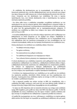 - Οι υπάλληλοι θα αξιολογούνται για τη συμπεριφορά, την απόδοση και τη
διοικητική ικανότητά τους, ενώ θα «βαθμολογούνται» για την επίτευξη των στόχων
που έχουν δεσμευτεί κάθε τρίμηνο και η τελική αξιολόγηση θα γίνεται στα τέλη του
έτους. Εισηγητής για την αξιολόγηση των υπαλλήλων θα είναι ο άμεσος
προϊστάμενός τους, ενώ τελικός αξιολογητής είναι ο προϊστάμενος της αμέσως
ανώτερης οργανικής μονάδας.
- Στο τέλος κάθε έτους ο υπάλληλος υπογράφει «συμβόλαιο απόδοσης» με τον
προϊστάμενό του για την επόμενη χρονιά, όπου καθορίζονται οι ατομικοί στόχοι, το
χρονοδιάγραμμα υλοποίησης, τα αναμενόμενα αποτελέσματα, οι δείκτες μέτρησης,
τα μέσα που θα χρησιμοποιηθούν και οι προπαρασκευαστικές ενέργειες. Η
απόδοση των υπαλλήλων με βάση τους στόχους που έχουν τεθεί βαθμολογείται
από το 0 έως το 100.
- Η συνολική βαθμολογία για την επίτευξη στόχων προκύπτει από το άθροισμα των
βαθμολογιών το οποίο διαιρείται με τον αριθμό των στόχων. Παράλληλα οι
αρμόδιοι προϊστάμενοι αξιολογούν τους υπαλλήλους για τη συμπεριφορά τους,
που καθορίζεται από την ικανότητα συνεργασίας με τους συναδέλφους και την
ευπρεπή συμπεριφορά, καθώς και την έγκαιρη διεκπεραίωση των υποθέσεών τους.
Επίσης αξιολογούν την απόδοση των υπαλλήλων βάσει 5 δεικτών:
     Τον βαθμό επίτευξης στόχων.
     Τον χρόνο εκτέλεσης.
     Την κανονικότητα του ρυθμού εκτέλεσης.
     Την ορθολογική διαχείριση των παρεχόμενων πόρων.
     Τους ειδικούς δείκτες μέτρησης του παραγόμενου έργου.
Η τελική αξιολόγηση των υπαλλήλων προκύπτει από μαθηματικό τύπο, στον οποίο
υπολογίζεται η βαθμολογία της απόδοσης, η βαθμολογία απόδοσης βάσει στόχων,
η βαθμολογία διοικητικής ικανότητας και η βαθμολογία της υπηρεσιακής μονάδας.
Τον κίνδυνο να παραμείνουν στάσιμοι βαθμολογικά και μισθολογικά
αντιμετωπίζουν οι υπάλληλοι που θα αξιολογηθούν αρνητικά με βάση τα κριτήρια
και τους στόχους που προσδιορίζει το σχέδιο προεδρικού διατάγματος.
- Η σύνδεση της παραγωγικότητας των υπαλλήλων με τον μισθό και την απόδοση
της οργανικής μονάδας, αποτελούν πλέον κίνητρο για τους εργαζόμενους στο
δημόσιο. Συγκεκριμένα ένας υπάλληλος πρέπει να πετύχει το 50% των στόχων για
να «ανέβει» μισθολογικό κλιμάκιο.
- Εάν η οργανική μονάδα που ανήκει πετύχει το 80% της στοχοθεσίας, τότε ο
υπάλληλος θα λάβει «μπόνους» από μισό έως και έναν βασικό μισθό, δηλαδή το
Κίνητρο Επίτευξης Στόχων (ΚΕΣ) όπως περιγράφεται στο νέο μισθολόγιο.
- Το ύψος του ΚΕΣ εξαρτάται από τα ποσοστά επίτευξης των στόχων ανά υπάλληλο
(μέχρι 90% λαμβάνει μισό μισθό και πάνω από 90% έναν βασικό μισθό). Το ΚΕΣ θα
καταβληθεί και στους υπαλλήλους που δεν έχουν «πιάσει» υψηλές επιδόσεις εάν
έχει επιτύχει τη στοχοθεσία που καθορίστηκε η οργανική μονάδα που ανήκουν.
«Η ομάδα θα συμπαρασύρει και τους «αδύναμους» υπαλλήλους τα πρώτα χρόνια,
αλλά κατόπιν δεν θα δεχτεί να τιμωρηθεί με μισθολογική καθήλωση εάν μια μικρή

                                                                             35
 