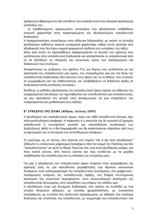 αριθμητικό άθροισμα που θα τοποθετεί τον εκπαιδευτικό στην κλίμακα αξιολογικής
κατάταξης του.
- οι προβλεπόμενες οργανωμένες επισκέψεις των αξιολογητών επιβάλλουν
εικονικό χαρακτήρα στην παρατηρούμενη και αξιολογούμενη εκπαιδευτική
διαδικασία.
Η πραγματοποίηση επισκέψεων στην αίθουσα διδασκαλίας με σκοπό τη σύνταξη
αξιολογικών εκθέσεων αποκτά ευκαιριακό χαρακτήρα, καθώς αυτές γίνονται από
αξιολογητές που δεν έχουν καμιά πραγματική αίσθηση της «ιστορίας» της τάξης.
Κάτω από αυτές τις προϋποθέσεις παραγνωρίζεται το σύνολο των σχέσεων που
εμπλέκονται στην εκπαιδευτική διαδικασία και αποτρέπονται οι εκπαιδευτικοί από
το να εξετάζουν τις ιστορικές και κοινωνικές αιτίες των παιδαγωγικών και
διδακτικών τους επιλογών.
Απορρίπτουμε τις ρυθμίσεις του σχεδίου Π.Δ. για λόγους που συνδέονται με την
προστασία του εκπαιδευτικού μας έργου, του επαγγέλματος μας και της ίδιας της
εκπαιδευτικής διαδικασίας από εκείνους τους όρους και τις συνθήκες, που ευνοούν
τη συμμόρφωση και την παθητικότητα, και υποβαθμίζουν τη διδακτική πράξη σε
διαδικασία πιστής εκτέλεσης συνταγών.
Αντίθετα, οι μέθοδοι αξιολόγησης του εκπαιδευτικού έργου πρέπει να σέβονται την
επαγγελματική ελευθερία, την πρωτοβουλία και υπευθυνότητα των εκπαιδευτικών,
να μην προκαλούν τον μεταξύ τους ανταγωνισμό, να μην επηρεάζουν την
επαγγελματική και μισθολογική τους εξέλιξη.

8 ο ΣΥΝΕΔΡΙΟ ΤΗ Σ ΟΛΜΕ (Αθήνα, Ιο ύνιος 1997)
H αξιολόγηση του εκπαιδευτικού έργου, όπως και κάθε εκπαιδευτικό ζήτημα, έχει
πολιτικοιδεολογική αναφορά. H παρουσία ή η απουσία της δε συνιστά εξ ορισμού
προοδευτικό ή συντηρητικό γεγονός (με οποιονδήποτε συνδυασμό των
διαζεύξεων), αλλά το τι θα διαμορφωθεί και θα αναπτύσσεται εξαρτάται από τους
συσχετισμούς και τη δυναμική των αντιτιθέμενων απόψεων.

Το ερώτημα, ως εκ τούτου, δεν έγκειται στο σημείο "ναι ή όχι στην αξιολόγηση"
(άλλωστε οι επιλεκτικοί μηχανισμοί διατρέχουν όλο τον κορμό της Παιδείας και δεν
"ανακαλύπτονται" σε αυτό το θέμα). Έγκειται στο «για ποια αξιολόγηση μιλάμε, για
ποιο σκοπό γίνεται, από ποιους γίνεται και πώς συνδέεται με τα μεγάλα
προβλήματα της εκπαίδευσης και τις επιλογές του κινήματος μας».

Για μας η αξιολόγηση του εκπαιδευτικού έργου στοχεύει στην αναμόρφωση της
σχολικής ζωής σε μία κατεύθυνση χειραφέτησης των δρωσών κοινωνικών
δυνάμεων, στον εκδημοκρατισμό του εκπαιδευτικού συστήματος, στη μορφωτική -
παιδαγωγική ενίσχυση της εκπαιδευτικής πράξης, στη διαρκή επιστημονική
ανανέωση του γνωστικού περιεχομένου, στην κοινωνιολογική αποτίμηση της
εκπαιδευτικής λειτουργίας, στην προώθηση των στόχων του κλάδου μας.
H αξιολόγηση είναι μία δυναμική διαδικασία, που πρέπει να συνδεθεί με ένα
σύνολο θεσμικών αλλαγών, με γενναία χρηματοδότηση, με ουσιαστική
επιμόρφωση, με ευελιξία στα αναλυτικά προγράμματα, με αλλαγές στο σύστημα
διοίκησης και εποπτείας της εκπαίδευσης, με συμμετοχή των εκπαιδευτικών στο


                                                                              5
 