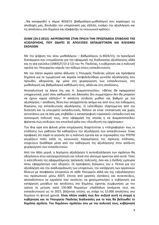 …Να καταργηθεί ο νόμος 4024/11 (βαθμολόγιο-μισθολόγιο) που καρατομεί τις
αποδοχές μας, βουλιάζει την υπηρεσιακή μας εξέλιξη, εισάγει την αξιολόγηση και
τις απολύσεις στο δημόσιο και εξαφανίζει το «κοινωνικό κράτος».

ΟΛΜΕ (24-2-2012): ΑΚΥΡΩΝΟΥΜΕ ΣΤΗΝ ΠΡΑΞΗ ΤΗΝ ΠΡΟΣΠΑΘΕΙΑ ΕΠΙΒΟΛΗΣ ΤΗΣ
ΑΞΙΟΛΟΓΗΣΗΣ, ΠΟΥ ΟΔΗΓΕΙ ΣΕ ΑΠΟΛΥΣΕΙΣ ΕΚΠΑΙΔΕΥΤΙΚΩΝ ΚΑΙ ΚΛΕΙΣΙΜΟ
ΣΧΟΛΕΙΩΝ

Με την ψήφιση του νέου μισθολόγιου – βαθμολόγιου (ν.4024/11), τα προεδρικά
διατάγματα που ετοιμάζονται για την εφαρμογή της διαδικασίας αξιολόγησης αλλά
και τη νέα εγκύκλιο (14841/Γ/13-2-12) του Υπ. Παιδείας, η κυβέρνηση και η πολιτική
ηγεσία του Υπουργείου κήρυξε τον πόλεμο στους εκπαιδευτικούς.
Με τον πλέον ακραίο τρόπο άλλωστε η Υπουργός Παιδείας μίλησε και πρόσφατα
δημόσια για το τιμωρητικό και ακραία νεοφιλελεύθερο μοντέλο αξιολόγησης που
προωθεί, οδηγώντας όχι μόνο στη χειραγώγηση των εκπαιδευτικών, στη
μισθολογική και βαθμολογική καθήλωση τους, αλλά και στις απολύσεις.
Αποκαλυπτικά τα λόγια της κας Α. Διαμαντοπούλου: «Φέτος θα εφαρμοστεί
υποχρεωτικά, γιατί όσοι καθηγητές και δάσκαλοι δεν συμμετέχουν δεν θα μπορούν
να έχουν καμία εξέλιξη»! Η απόλυτη σύνδεση μισθού και βαθμού με την
αξιολόγηση – απόδοση, θέση που απορρίπτεται ακόμα και από τους πιο ένθερμους
θιασώτες της εκπαιδευτικής αξιολόγησης. Ο «ελεύθερα» εξαρτώμενος από την
διοίκηση και το υπουργείο εκπαιδευτικός, θέλουν να είναι υποτακτικός και χωρίς
αντιστάσεις για τα όσα μας επιβάλλει η καταστροφική «τροϊκανή» εκπαιδευτική και
οικονομική πολιτική τους, στην εφαρμογή της οποίας η κα Διαμαντοπούλου
φαίνεται πως επιδιώκει τον επιτελικό ρόλο του «διευθυντή της ορχήστρας».
Την ίδια ώρα στα φιλικά μέσα ενημέρωσης διοχετεύεται η «πληροφορία» πως οι
επιδόσεις των μαθητών θα καθορίζουν την αξιολόγηση των εκπαιδευτικών. Είναι
προφανές ότι παρά το γεγονός ότι η πολιτική ηγεσία και οι τεχνοκράτες του ΥΠΕΠΘ
γνωρίζουν πολύ καλά τις κοινωνικές παραμέτρους της σχολικής επίδοσης,
στοχεύουν ξεκάθαρα μέσα από την καθιέρωση της αξιολόγησης στην απόλυτη
χειραγώγηση των εκπαιδευτικών.
Από την άλλη μεριά, η λεγόμενη αξιολόγηση ή αυτοαξιολόγηση των σχολείων θα
οδηγήσουν στην κατηγοριοποίηση και τελικά στο κλείσιμο αρκετών από αυτά. Τόσο
η κατεύθυνση της εφαρμοζόμενης τροϊκανής πολιτικής, όσο και η διεθνής εμπειρία
όπου εφαρμόστηκε εκεί οδηγούν. Οι πρόσφατες δηλώσεις του κ. Ρέππα για την
αξιολόγηση και την αναδιοργάνωση των υπηρεσιών, την κατάργηση των οργανικών
θέσεων με αποφάσεις επιτροπών σε κάθε Υπουργείο αλλά και της «αξιολόγησης»
του προσωπικού μέσω ΑΣΕΠ, έπειτα από γραπτές εξετάσεις και συνεντεύξεις,
αποκαλύπτουν τα εργαλεία που σκοπεύει να χρησιμοποιήσει η κυβέρνηση για
κατάργηση μονάδων και απολύσεις στο δημόσιο, έχοντας συμφωνήσει με την
τρόικα τη μείωση κατά 150.000 δημοσίων υπαλλήλων (ανάμεσα τους και
εκπαιδευτικών) ως το 2015, βάζοντας επίσης ως στόχο τις 15.000 απολύσεις στο
δημόσιο τη φετινή χρονιά. Είναι πλέον σαφές πως δεν συζητά αυτή τη στιγμή η
κυβέρνηση και το Υπουργείο Παιδείας διαδικασίες για το πώς θα βελτιωθεί το
δημόσιο σχολείο. Του δημόσιου σχολείου που με την πολιτική τους, κυβέρνηση

                                                                                9
 