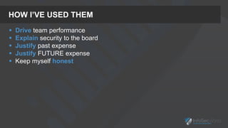 HOW I’VE USED THEM
 Drive team performance
 Explain security to the board
 Justify past expense
 Justify FUTURE expense
 Keep myself honest
 