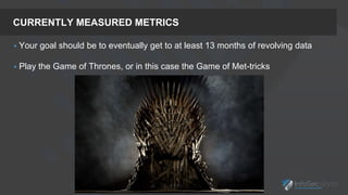 CURRENTLY MEASURED METRICS
 Your goal should be to eventually get to at least 13 months of revolving data
 Play the Game of Thrones, or in this case the Game of Met-tricks
 